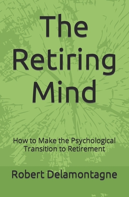 The Retiring Mind: How to Make the Psychological Transition to Retirement - Robert P. Delamontagne