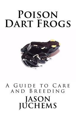 Poison Dart Frogs: A Guide to Care and Breeding - Jason Juchems
