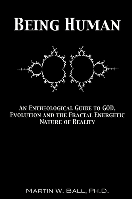 Being Human: An Entheological Guide to God, Evolution and the Fractal Energetic Nature of Reality - Martin W. Ball