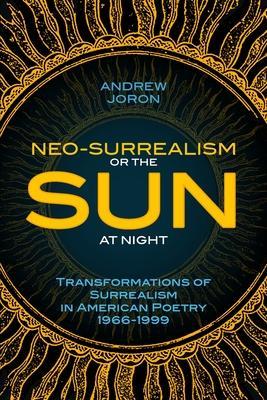 Neo-Surrealism: Or, The Sun At Night: Transformations of Surrealism in American Poetry 1966-1999 - Andrew Joron