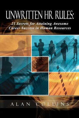Unwritten HR Rules: 21 Secrets For Attaining Awesome Career Success In Human Resources - Alan Collins