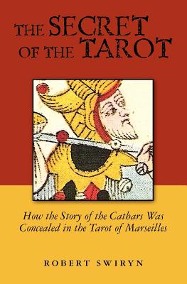The Secret of the Tarot: How the Story of the Cathars Was Concealed in the Tarot of Marseilles - Robert Swiryn
