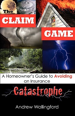 The Claim Game: A Homeowner's Guide to Avoiding an Insurance Catastrophe - Andrew Wallingford