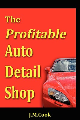 The Profitable Auto Detail Shop - How to Start and Run a Successful Auto Detailing Business - J. M. Cook