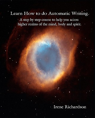 Learn How To Do Automatic Writing: A Step By Step Course To Help You Access Higher Realms Of The Mind, Body And Spirit. - Irene Richardson