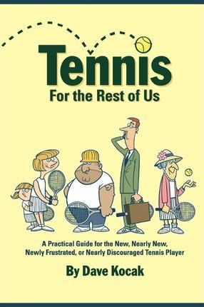 Tennis For The Rest Of Us: A Practical Guide For The New, Nearly New, Newly Frustrated Or Nearly Discouraged Tennis Player - Dave Kocak