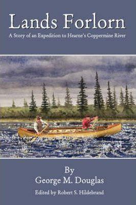 Lands Forlorn: A Story of an Expedition to Hearne's Coppermine River - George Mellis Douglas