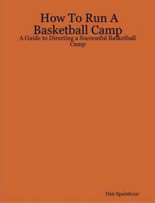 How To Run A Basketball Camp: A Guide to Directing a Successful Basketball Camp - Dan Spainhour