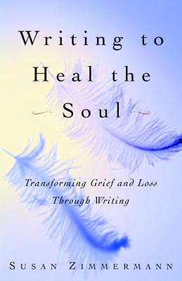Writing to Heal the Soul: Transforming Grief and Loss Through Writing - Susan Zimmermann