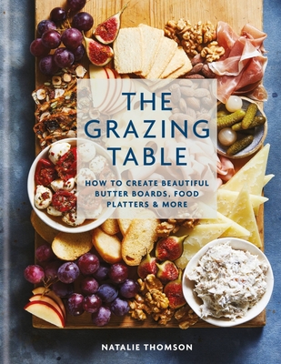 The Grazing Table: How to Create Beautiful Butter Boards, Food Platters & More - Natalie Thomson
