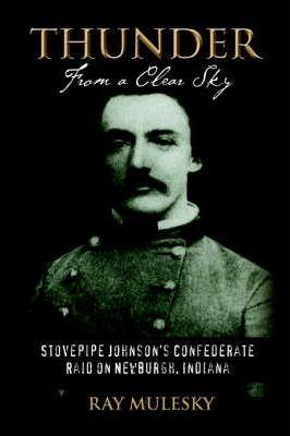 Thunder from a Clear Sky: Stovepipe Johnson's Confederate Raid on Newburgh, Indiana - Raymond Mulesky