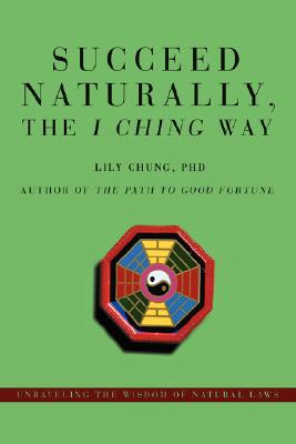 Succeed Naturally, the I Ching Way: Unraveling the Wisdom of Natural Laws - Lily Chung