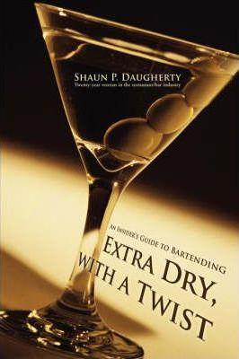 Extra Dry, with a Twist: An Insider's Guide to Bartending - Shaun P. Daugherty