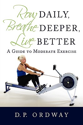 Row Daily, Breathe Deeper, Live Better: A Guide to Moderate Exercise - D. P. Ordway