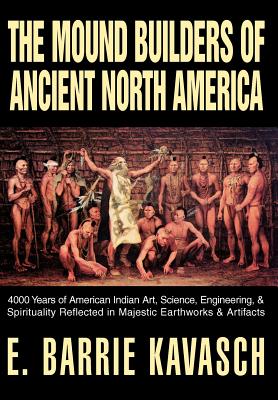 The Mound Builders of Ancient North America: 4000 Years of American Indian Art, Science, Engineering, & Spirituality Reflected in Majestic Earthworks - E. Barrie Kavasch