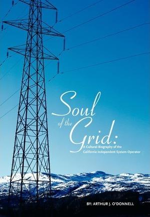 Soul of the Grid: A Cultural Biography of the California Independent System Operator - Arthur J. O'donnell