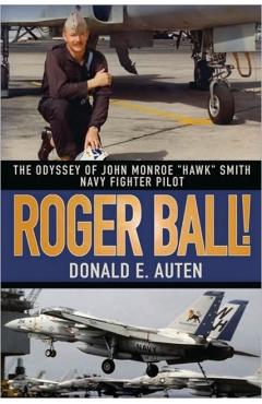 Roger Ball!: The Odyssey of John Monroe Hawk Smith Navy Fighter Pilot - Donald E. Auten