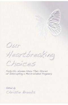 Our Heartbreaking Choices: Forty-Six Women Share Their Stories of Interrupting a Much-Wanted Pregnancy - Christie Brooks
