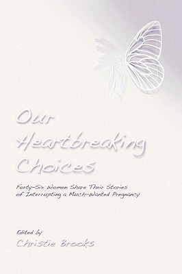 Our Heartbreaking Choices: Forty-Six Women Share Their Stories of Interrupting a Much-Wanted Pregnancy - Christie Brooks
