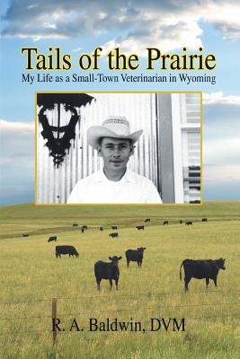 Tails of the Prairie: My Life as a Small-Town Veterinarian in Wyoming - Dvm R. A. Baldwin