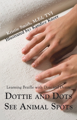 Dottie and Dots See Animal Spots: Learning Braille with Dots and Dottie - Kristie Smith M. Ed Tvi