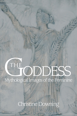 The Goddess: Mythological Images of the Feminine - Christine Downing