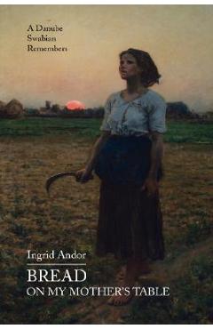 Coperta cărții 'Bread on My Mother's Table: A Danube Swabian Remembers - Ingrid Andor'
