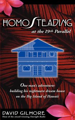 Homosteading at the 19th Parallel: One Man's Adventures Building His Nightmare Dream House on the Big Island of Hawaii - David Gilmore