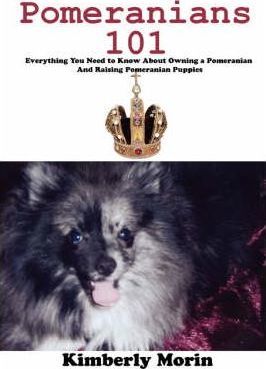 Pomeranians 101: Everything You Need to Know About Owning a Pomeranian And Raising Pomeranian Puppies - Kimberly Morin