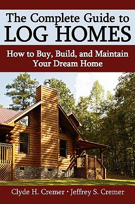The Complete Guide to Log Homes: How to Buy, Build, and Maintain Your Dream Home - Clyde H. Cremer