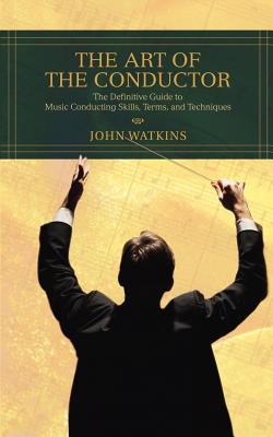 The Art of the Conductor: The Definitive Guide to Music Conducting Skills, Terms, and Techniques - John J. Watkins