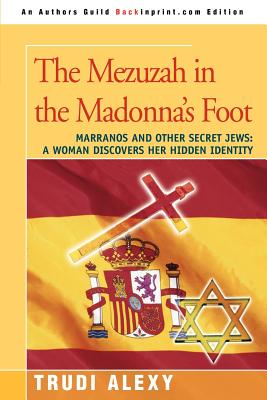 The Mezuzah in the Madonna's Foot: Marranos and Other Secret Jews: A Woman Discovers Her Hidden Identity - Trudi Alexy