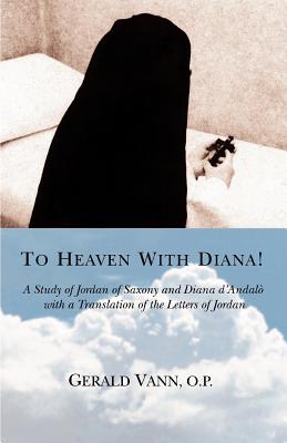 To Heaven With Diana!: A Study of Jordan of Saxony and Diana d'Andalo with a Translation of the Letters of Jordan - Gerald Vann O. P.