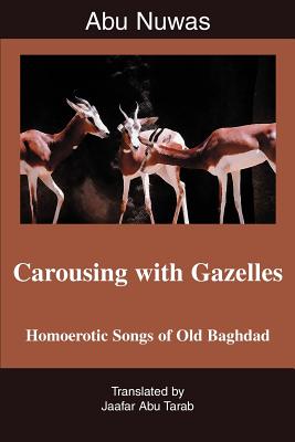 Carousing with Gazelles: Homoerotic Songs of Old Baghdad - Jaafar Abu Tarab