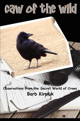 Caw of the Wild: Observations from the Secret World of Crows - Barb Kirpluk