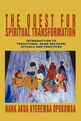 The Quest For Spiritual Transformation: Introduction to Traditional Akan Religion, Rituals and Practices - Nana Akua Kyerewaa Opokuwaa