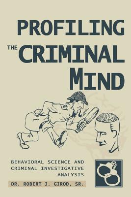 Profiling The Criminal Mind: Behavioral Science and Criminal Investigative Analysis - Robert J. Girod