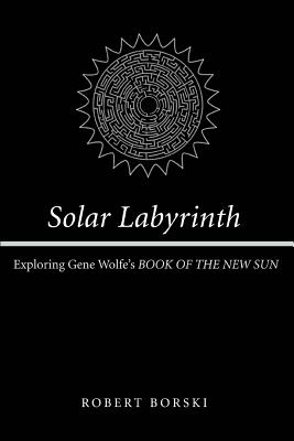 Solar Labyrinth: Exploring Gene Wolfe's BOOK OF THE NEW SUN - Robert Borski