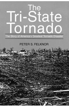 The Tri-State Tornado: The Story of America's Greatest Tornado Disaster - Peter S. Felknor