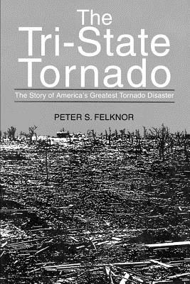 The Tri-State Tornado: The Story of America's Greatest Tornado Disaster - Peter S. Felknor