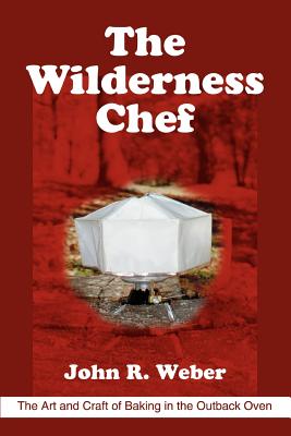 The Wilderness Chef: The Art and Craft of Baking in the Outback Oven - John R. Weber