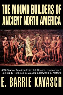 The Mound Builders of Ancient North America: 4000 Years of American Indian Art, Science, Engineering, & Spirituality Reflected in Majestic Earthworks - E. Barrie Kavasch