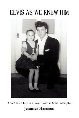 Elvis As We Knew Him: Our Shared Life in a Small Town in South Memphis - Jennifer Harrison