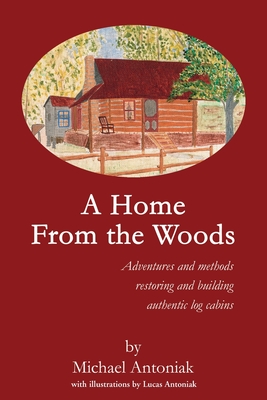 A Home From the Woods: Adventures and methods restoring and building authentic log cabins - Michael J. Antoniak