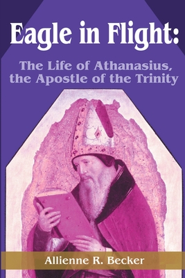 Eagle in Flight: The Life of Athanasius, the Apostle of the Trinity - Allienne R. Becker