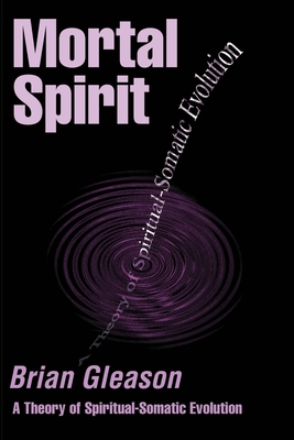 Mortal Spirit: A Theory of Spiritual-Somatic Evolution - Brian Gleason