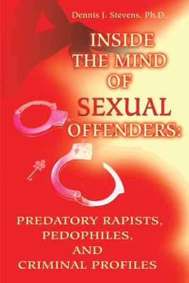 Inside the Mind of Sexual Offenders:: Predatory Rapists, Pedophiles, and Criminal Profiles - Dennis J. Stevens