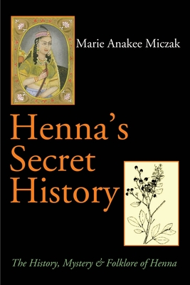 Henna's Secret History: The History, Mystery & Folklore of Henna - Marie Anakee Miczak
