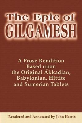 The Epic of Gilgamesh: A Prose Rendition Based Upon the Original Akkadian, Babylonian, Hittite and Sumerian Tablets - John Harris