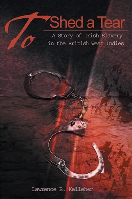 To Shed a Tear: A Story of Irish Slavery in the British West Indies - Lawrence R. Kelleher